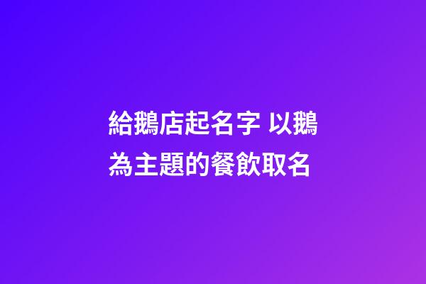 給鵝店起名字 以鵝為主題的餐飲取名-第1張-店鋪起名-玄機派